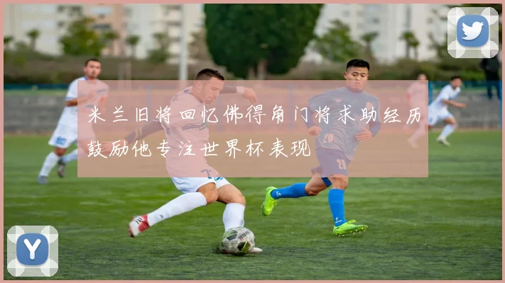 米兰旧将回忆佛得角门将求助经历鼓励他专注世界杯表现