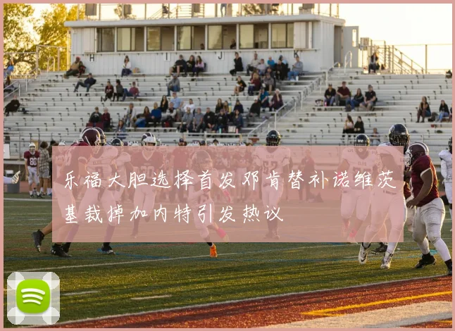 乐福大胆选择首发邓肯替补诺维茨基裁掉加内特引发热议