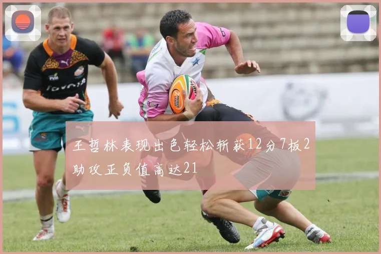 王哲林表现出色轻松斩获12分7板2助攻正负值高达21