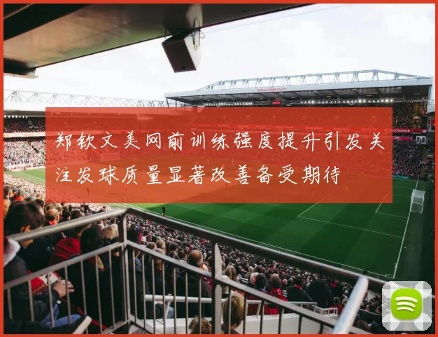 郑钦文美网前训练强度提升引发关注发球质量显著改善备受期待
