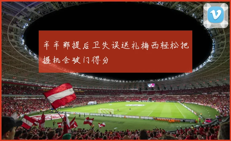 辛辛那提后卫失误送礼梅西轻松把握机会破门得分