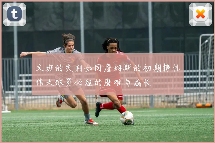 文班的失利如同詹姆斯的初期挣扎伟大球员必经的磨难与成长