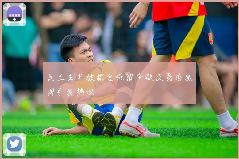 瓦兰去年被掘金强留今欲交易或裁掉引发热议