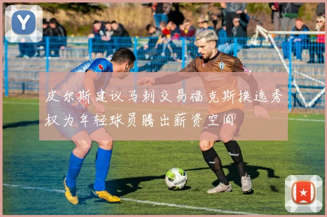 皮尔斯建议马刺交易福克斯换选秀权为年轻球员腾出薪资空间