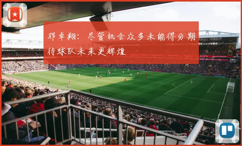 邓卓翔：尽管机会众多未能得分期待球队未来更辉煌