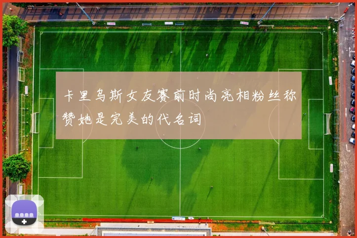 卡里乌斯女友赛前时尚亮相粉丝称赞她是完美的代名词