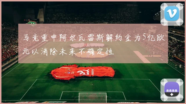 马竞重申阿尔瓦雷斯解约金为5亿欧元以消除未来不确定性