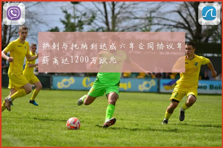 热刺与托纳利达成六年合同协议年薪高达1200万欧元