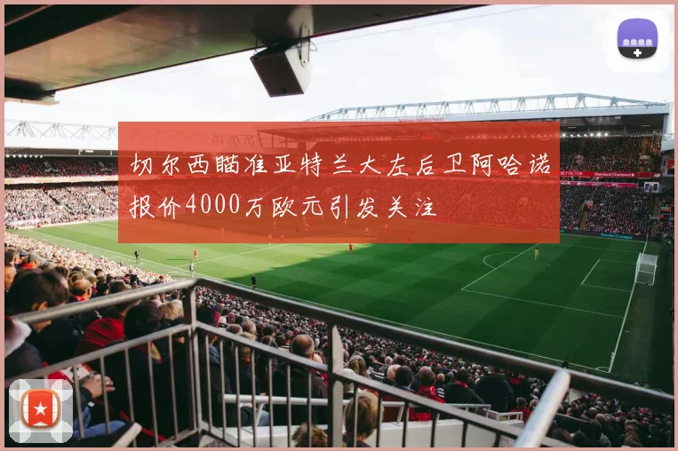 切尔西瞄准亚特兰大左后卫阿哈诺报价4000万欧元引发关注