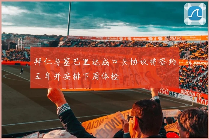拜仁与塞巴里达成口头协议将签约五年并安排下周体检