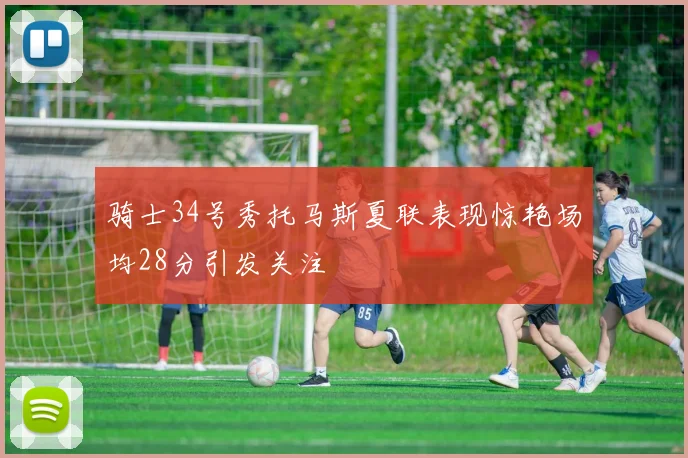 骑士34号秀托马斯夏联表现惊艳场均28分引发关注