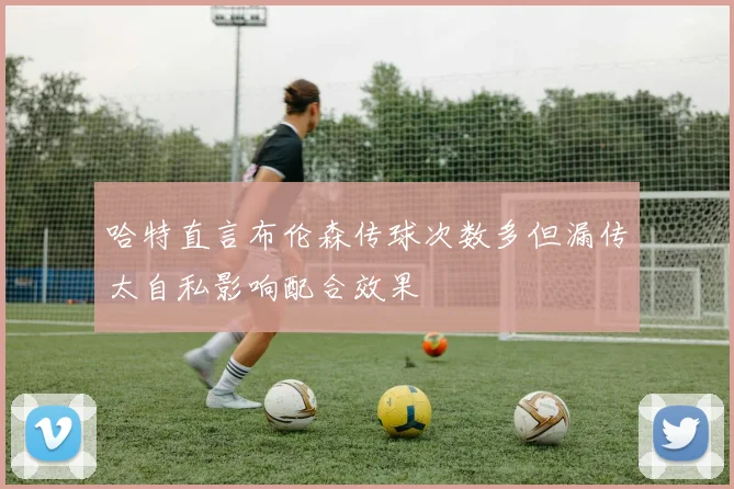哈特直言布伦森传球次数多但漏传太自私影响配合效果
