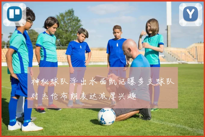神秘球队浮出水面凯记曝多支球队对杰伦布朗表达浓厚兴趣