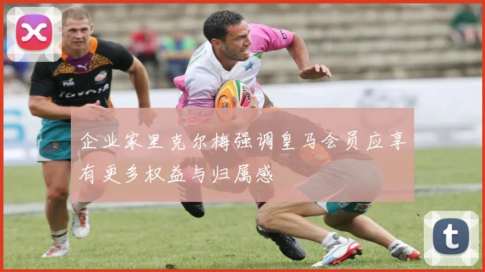 企业家里克尔梅强调皇马会员应享有更多权益与归属感