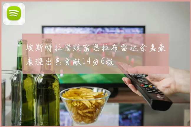 埃斯特拉惜败富恩拉布雷达余嘉豪表现出色贡献14分6板