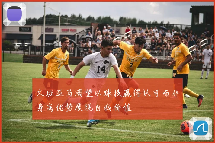 文班亚马渴望以球技赢得认可而非身高优势展现自我价值