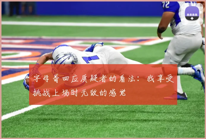 字母哥回应质疑者的看法:我享受挑战上场时无敌的感觉