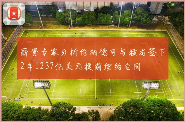 薪资专家分析伦纳德可与猛龙签下2年1237亿美元提前续约合同
