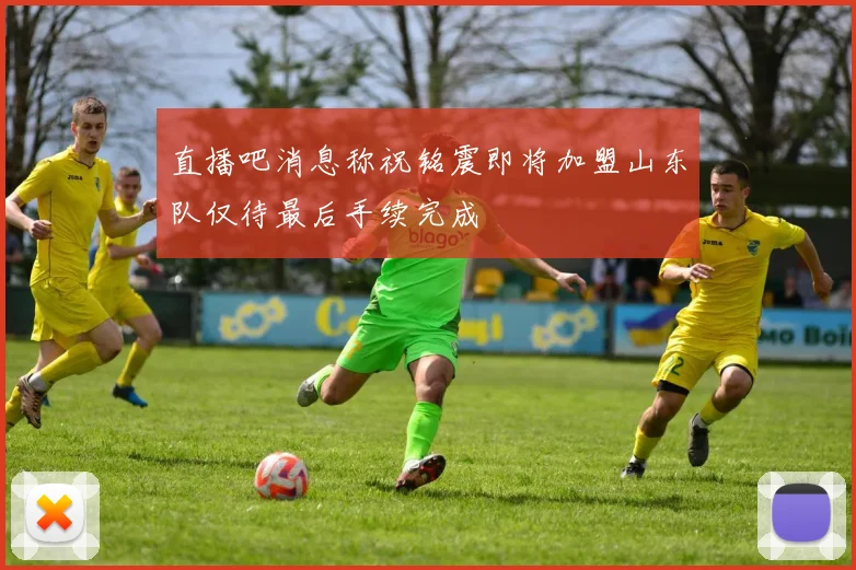 直播吧消息称祝铭震即将加盟山东队仅待最后手续完成