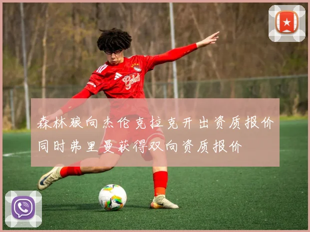 森林狼向杰伦克拉克开出资质报价同时弗里曼获得双向资质报价