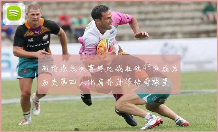 布伦森总决赛终结战狂砍45分成为历史第四人比肩乔丹等传奇球星