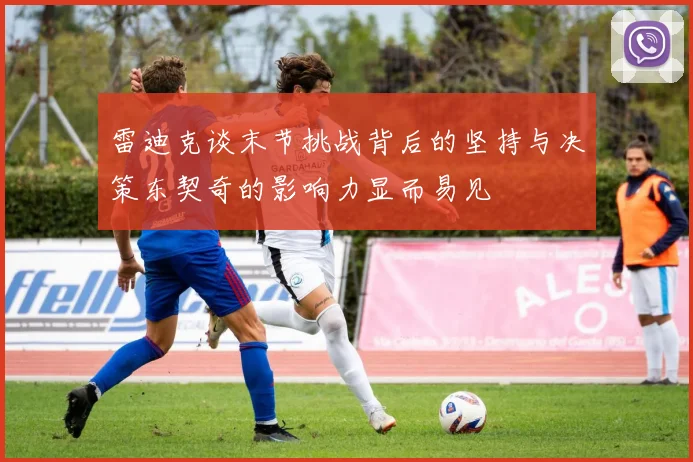 雷迪克谈末节挑战背后的坚持与决策东契奇的影响力显而易见