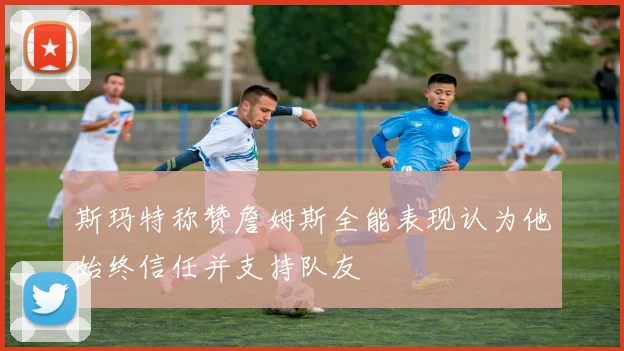 斯玛特称赞詹姆斯全能表现认为他始终信任并支持队友