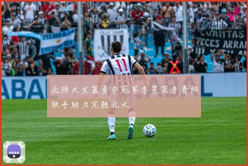 北师大女篮勇夺冠军李星若李青阳联手助力完胜北大