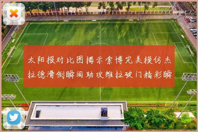 太阳报对比图揭示索博完美模仿杰拉德滑倒瞬间助攻维拉破门精彩瞬间