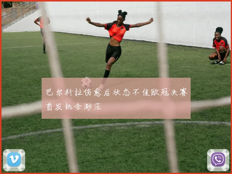 巴尔科拉伤愈后状态不佳欧冠决赛首发机会渺茫