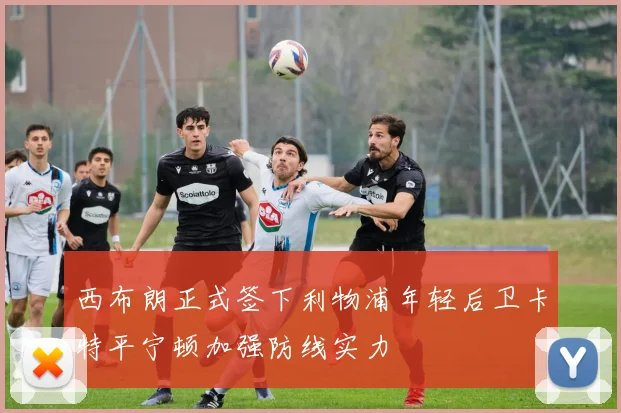 西布朗正式签下利物浦年轻后卫卡特平宁顿加强防线实力