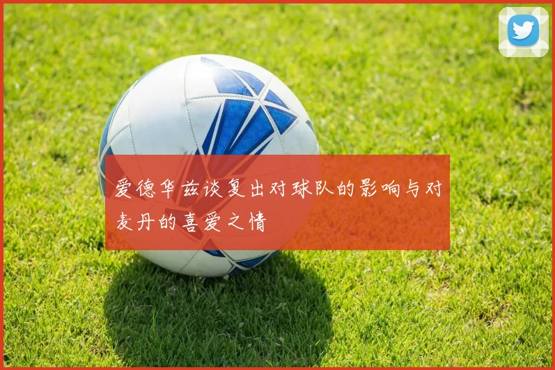 爱德华兹谈复出对球队的影响与对麦丹的喜爱之情