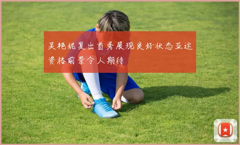 吴艳妮复出首秀展现良好状态亚运资格前景令人期待