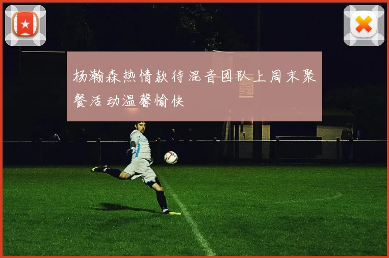 杨瀚森热情款待混音团队上周末聚餐活动温馨愉快
