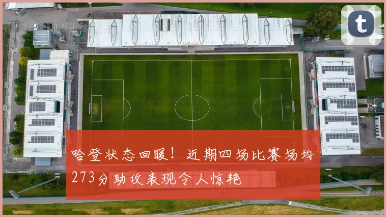 哈登状态回暖！近期四场比赛场均273分助攻表现令人惊艳