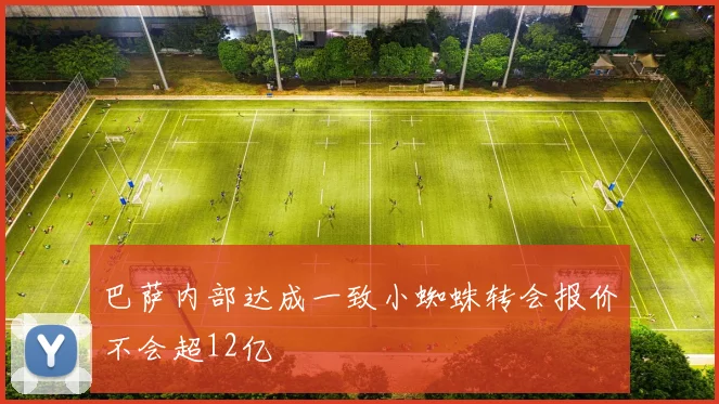 巴萨内部达成一致小蜘蛛转会报价不会超12亿
